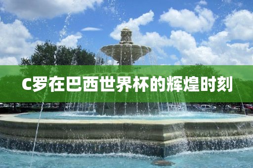 C罗在巴西世界杯的辉煌时刻