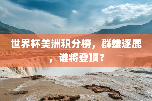 世界杯美洲积分榜，群雄逐鹿，谁将登顶？