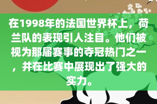 在1998年的法国世界杯上，荷兰队的表现引人注目。他们被视为那届赛事的夺冠热门之一，并在比赛中展现出了强大的实力。