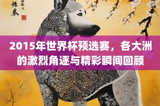 2015年世界杯预选赛，各大洲的激烈角逐与精彩瞬间回顾洪湖市顺升工程机械租赁有限公司