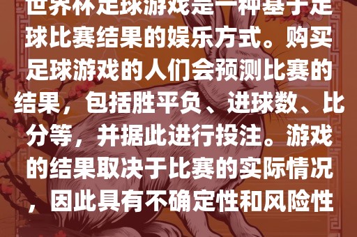 世界杯足球游戏是一种基于足球比赛结果的娱乐方式。购买足球游戏的人们会预测比赛的结果，包括胜平负、进球数、比分等，并据此进行投注。游戏的结果取决于比赛的实际情况，因此具有不确定性和风险性。洪湖市顺升工程机械租赁有限公司