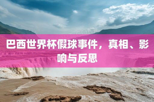 巴西世界杯假球事件，真相、影响与反思洪湖市顺升工程机械租赁有限公司