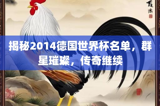 揭秘2014德国世界杯名单，群星璀璨，传奇继续