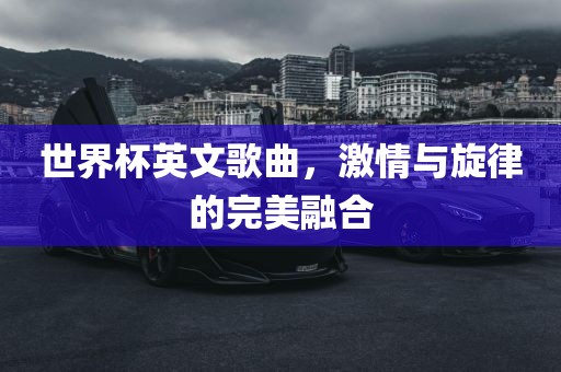 世界杯英文歌曲，激情与旋律的完美融合