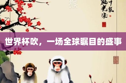 世界杯吹，洪湖市顺升工程机械租赁有限公司一场全球瞩目的盛事