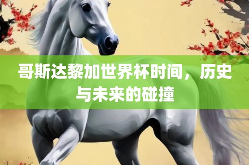 哥斯达黎加世界杯时间，历史与未来的碰撞洪湖市顺升工程机械租赁有限公司