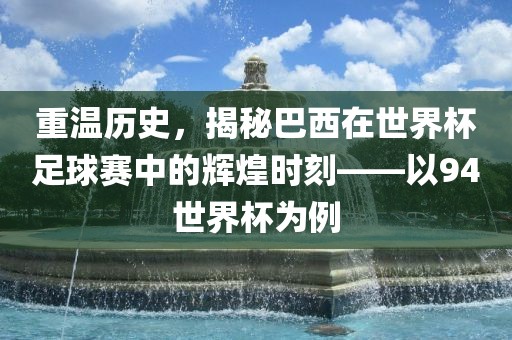重温历史，揭秘巴西在世界杯足球赛中的辉煌时刻——以94世界杯为例