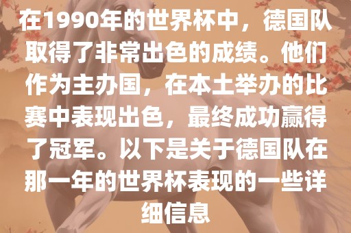 在1990年的世界杯中，德国队取得了非常出色的成绩。他们作为主办国，在本土举办的比赛中表现出色，最终成功赢得了冠军。以下是关于德国队在那一年的世界杯表现的一些详细信息