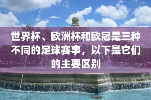 世界杯、欧洲杯和欧冠是三种不同的足球赛事，以下是它们的主要区别