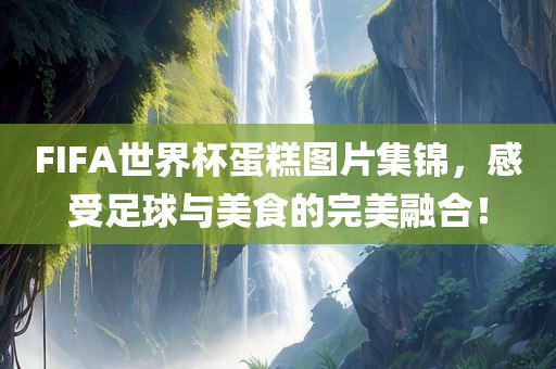 FIFA世界杯蛋糕图片集锦，感受足洪湖市顺升工程机械租赁有限公司球与美食的完美融合！