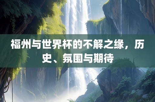 福州与世界杯的不解之缘，历史、氛围与期待