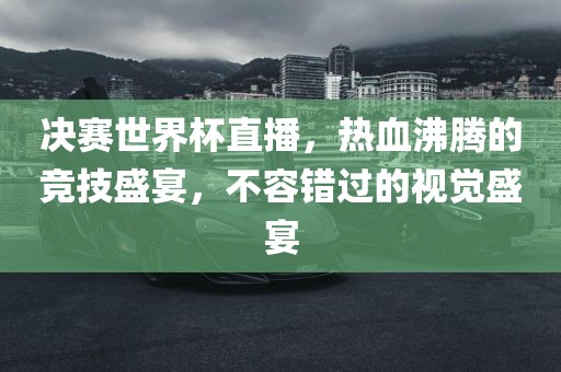 决赛世界杯直播，热血沸腾的竞技盛宴，不容错过的视觉盛宴