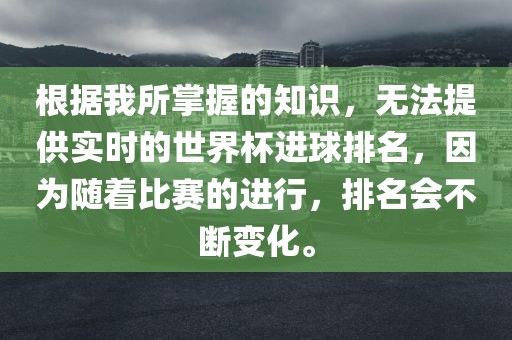 根据我所掌握的知识，无法提供实时的世界杯进球排名，因为随着比赛的进行，排名会不断变化。