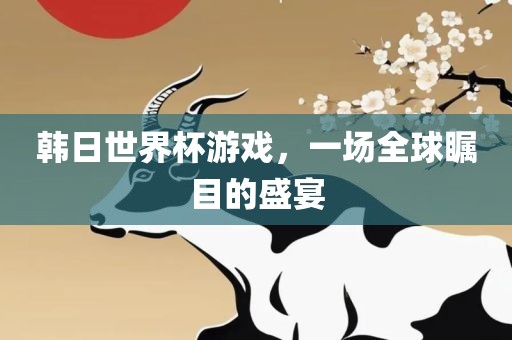 韩日世界杯游戏，一场全球瞩目的盛宴洪湖市顺升工程机械租赁有限公司