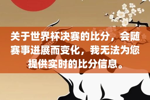 关于世界杯决赛的比分，会随赛事进展而变化，我无法为您提供实时的比分信息。洪湖市顺升工程机械租赁有限公司