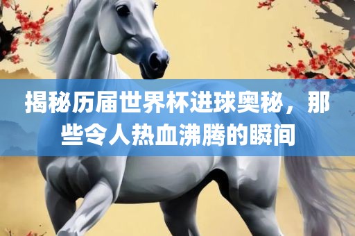 揭秘历届世界杯进球奥秘，那些令人热血沸腾的瞬间洪湖市顺升工程机械租赁有限公司