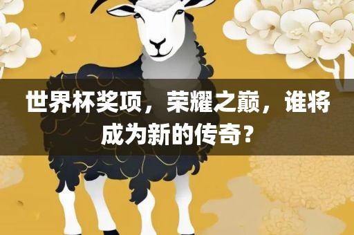 世界杯奖项，荣耀之巅，谁将成为新的传奇？洪湖市顺升工程机械租赁有限公司