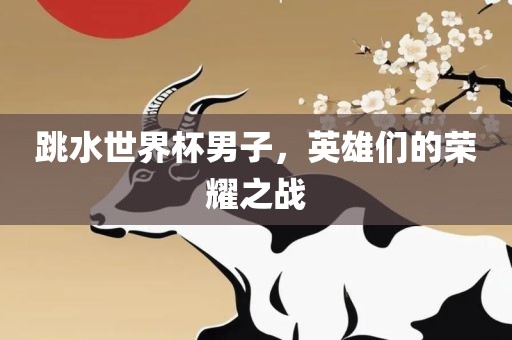 跳水世界杯男子，英雄们的荣耀之战