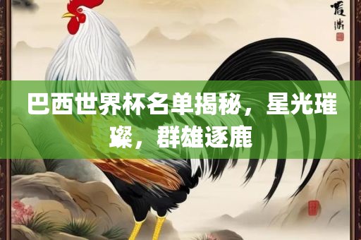 巴西世界杯名单揭秘，星光璀璨，群雄逐鹿洪湖市顺升工程机械租赁有限公司