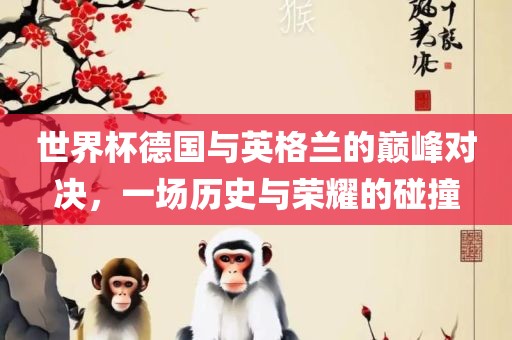 世界杯德国与英格兰的巅峰对决，一场历史与荣耀的碰撞洪湖市顺升工程机械租赁有限公司