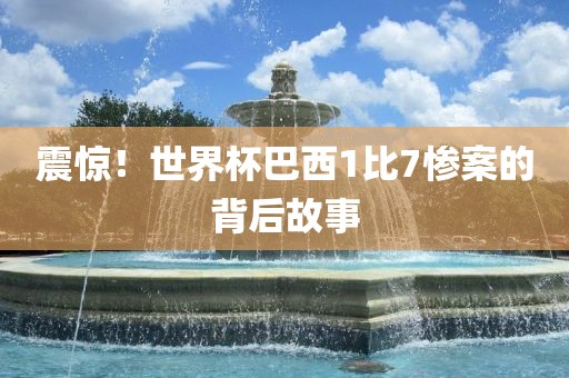 震惊！世界杯巴西1比7惨案的背后故事