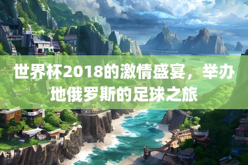 世界杯2018的激情盛宴，举办地俄罗斯的足球之旅
