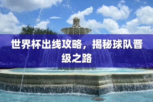 世界杯出线攻略，揭秘球队晋级之路洪湖市顺升工程机械租赁有限公司