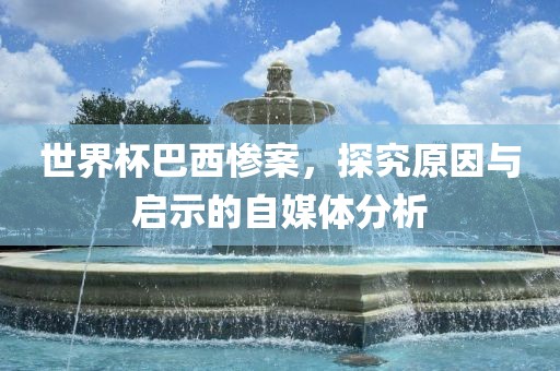 世界杯巴西惨案，探究原因与启示的自媒体分析