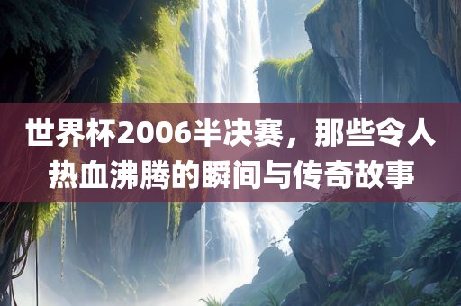 世界杯2006半决赛，那些令人热血沸腾的瞬间与传奇故事洪湖市顺升工程机械租赁有限公司