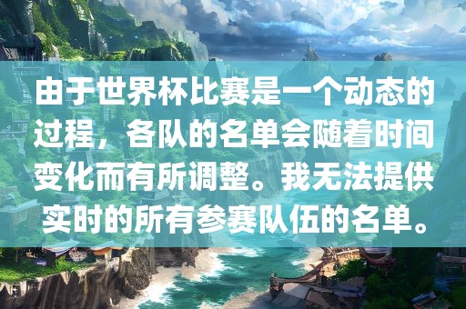 由于世界杯比赛是一个动态的过程，各队的名单会随着时间变化而有所调整。我无法提供实时的所有参赛队伍的名单。洪湖市顺升工程机械租赁有限公司
