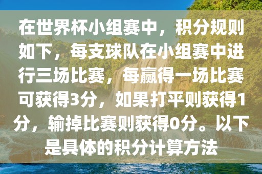 在世界杯小组赛中，积分规则如下，每支球队在小组赛中进行三场比赛，每赢得一场比赛可获得3分，如果打平则获得1分，输掉比赛则获得0分。以下是具体的积分计算方法