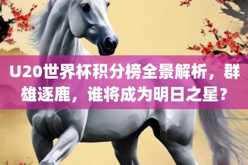 U20世界杯积分榜全景解析，群雄逐鹿，谁将成为明日之星？