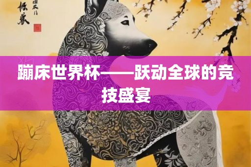 蹦床世界杯——跃动全球的竞技盛宴洪湖市顺升工程机械租赁有限公司