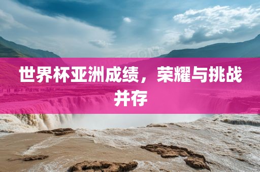 世界杯亚洲成绩，荣耀与挑战并存