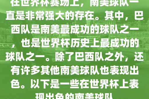 在世界杯赛场上，南美球队一直是非常强大的存在。其中，巴西队是南美最成功的球队之一，也是世界杯历史上最成功的球队之一。除了巴西队之外，还有许多其他南美球队也表现出色。以下是一些在世界杯上表现出色的南美球队