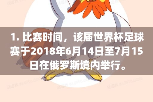 1. 比赛时间，该届世界杯足球赛于2018年6月14日至7月15日在俄罗斯境内举行。洪湖市顺升工程机械租赁有限公司