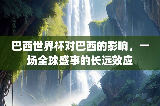 巴西世界杯对巴西的影响，一场全球盛事的长远效洪湖市顺升工程机械租赁有限公司应