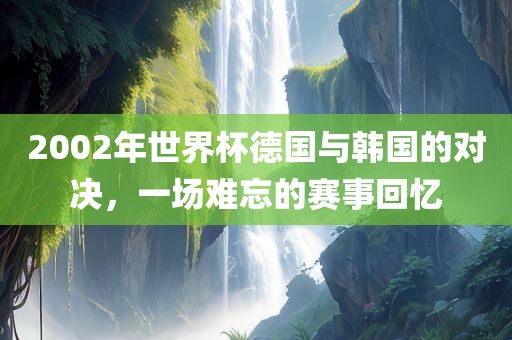 2002年世界杯德国与韩国的对决，一场难忘的赛事回忆