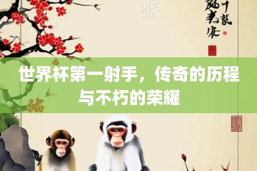 世界杯第一射手，传奇的历程与不朽的荣耀洪湖市顺升工程机械租赁有限公司