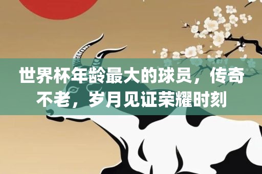 世界杯年龄最大的球员，传奇不老，岁月见证荣耀时刻