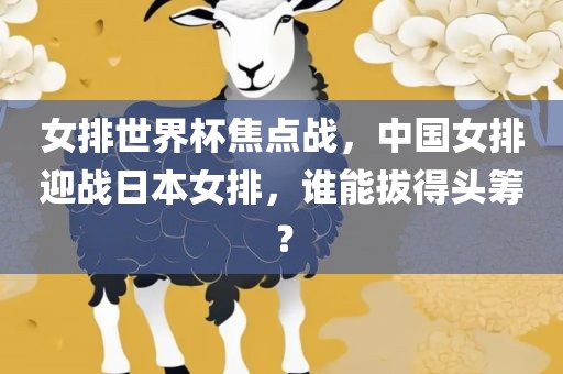 女排世界杯焦点战，中国女排迎战日本女排，谁能拔得头筹？