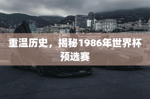重温历史，揭秘1986年世界杯预选赛洪湖市顺升工程机械租赁有限公司