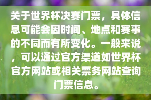 关于世界杯决赛门票，具体信息可能会因时间、地点和赛事的不同而有所变化。一般来说，可以通过官方渠道如世界杯官方网站或相关票务网站查询门票信息。洪湖市顺升工程机械租赁有限公司
