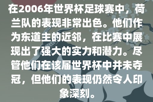 在2006年世界杯足球赛中，荷兰队的表现非常出色。他们作为东道主的近邻，在比赛中展现出了强大的实力和潜力。尽管他们在该届世界杯中并未夺冠，但他们的表现仍然令人印象深刻。