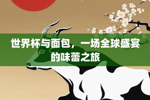 世界杯与面包，一场全球盛宴的味蕾之旅洪湖市顺升工程机械租赁有限公司