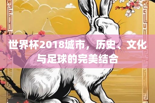 世界杯2018城市，历史、文化与足球的完美结合洪湖市顺升工程机械租赁有限公司