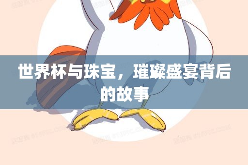 世界杯与洪湖市顺升工程机械租赁有限公司珠宝，璀璨盛宴背后的故事