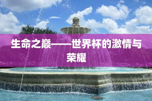 生命之巅——世界杯的洪湖市顺升工程机械租赁有限公司激情与荣耀