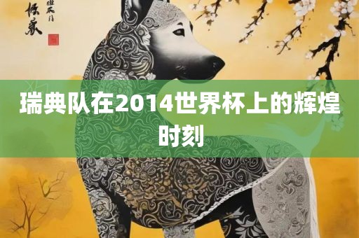 瑞典队在2014世界杯上的辉煌时刻洪湖市顺升工程机械租赁有限公司