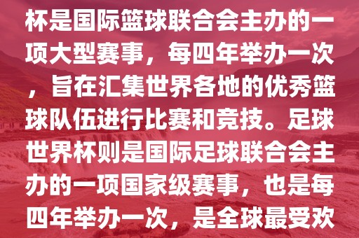 篮球世界杯和足球世界杯是两种不同的体育赛事。篮球世界杯是国际篮球联合会主办洪湖市顺升工程机械租赁有限公司的一项大型赛事，每四年举办一次，旨在汇集世界各地的优秀篮球队伍进行比赛和竞技。足球世界杯则是国际足球联合会主办的一项国家级赛事，也是每四年举办一次，是全球最受欢迎的体育赛事之一。以下是两者的简要介绍